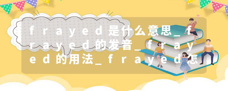 frayed是什么意思_frayed的发音_frayed的用法_frayed怎么记_frayed翻译