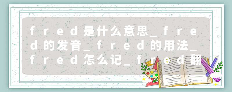 fred是什么意思_fred的发音_fred的用法_fred怎么记_fred翻译