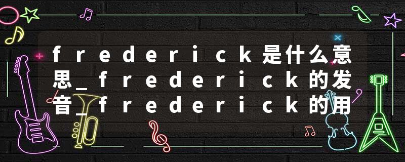 frederick是什么意思_frederick的发音_frederick的用法_frederick怎么记_frederick翻译