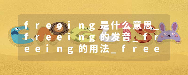 freeing是什么意思_freeing的发音_freeing的用法_freeing怎么记_freeing翻译