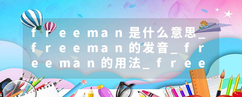 freeman是什么意思_freeman的发音_freeman的用法_freeman怎么记_freeman翻译