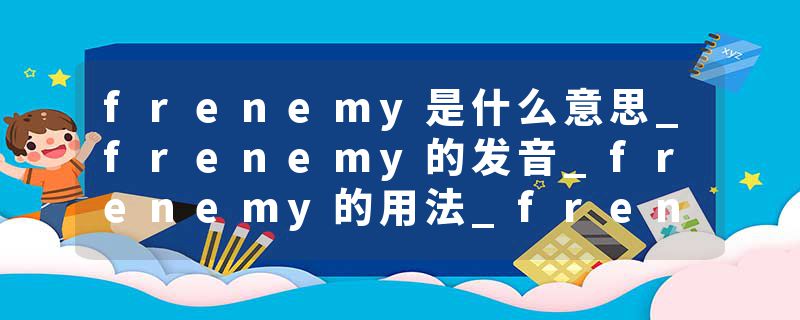 frenemy是什么意思_frenemy的发音_frenemy的用法_frenemy怎么记_frenemy翻译