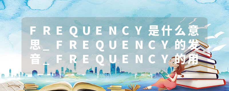 FREQUENCY是什么意思_FREQUENCY的发音_FREQUENCY的用法_FREQUENCY怎么记_FREQUENCY翻译