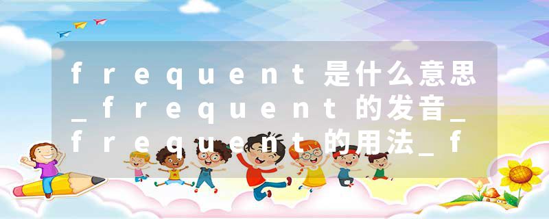 frequent是什么意思_frequent的发音_frequent的用法_frequent怎么记_frequent翻译