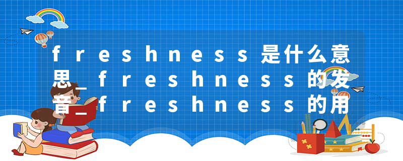 freshness是什么意思_freshness的发音_freshness的用法_freshness怎么记_freshness翻译
