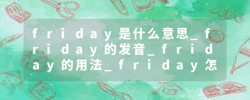 friday是什么意思_friday的发音_friday的用法_friday怎么记_friday翻译