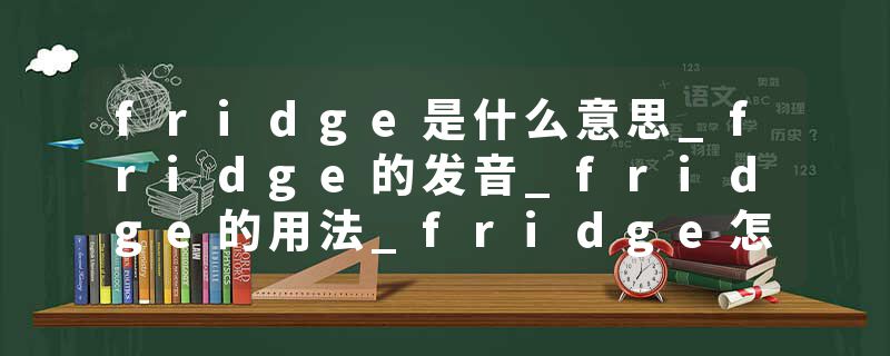 fridge是什么意思_fridge的发音_fridge的用法_fridge怎么记_fridge翻译