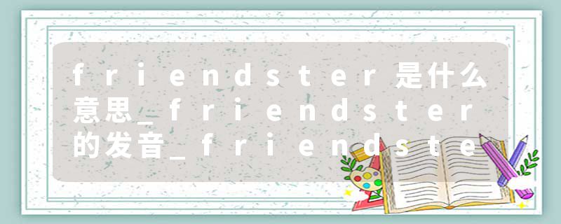 friendster是什么意思_friendster的发音_friendster的用法_friendster怎么记_friendster翻译
