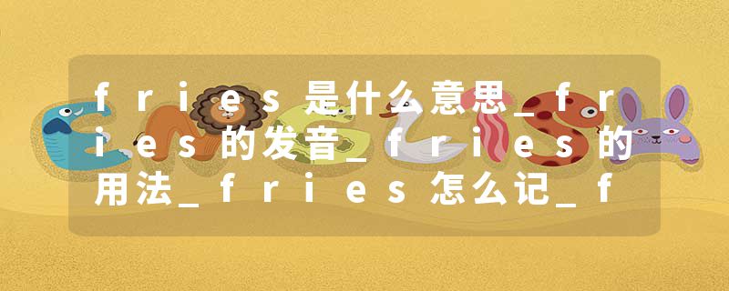 fries是什么意思_fries的发音_fries的用法_fries怎么记_fries翻译