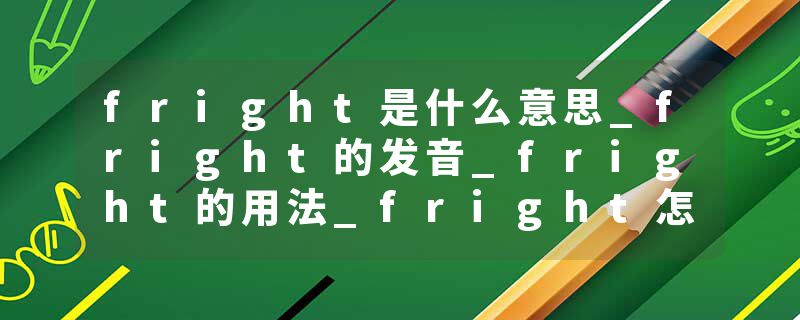 fright是什么意思_fright的发音_fright的用法_fright怎么记_fright翻译