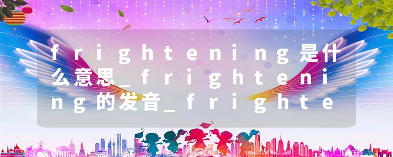 frightening是什么意思_frightening的发音_frightening的用法_frightening怎么记_frightening翻译