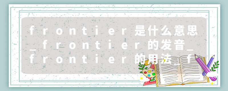 frontier是什么意思_frontier的发音_frontier的用法_frontier怎么记_frontier翻译