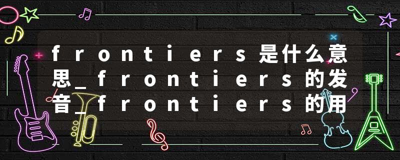 frontiers是什么意思_frontiers的发音_frontiers的用法_frontiers怎么记_frontiers翻译