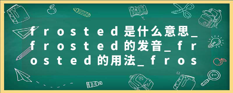 frosted是什么意思_frosted的发音_frosted的用法_frosted怎么记_frosted翻译