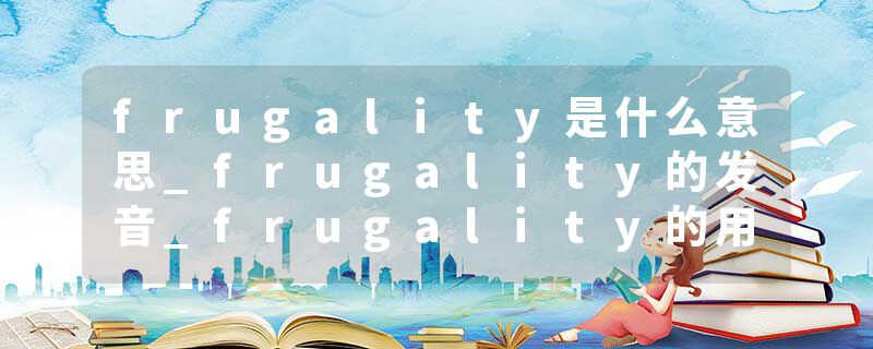 frugality是什么意思_frugality的发音_frugality的用法_frugality怎么记_frugality翻译