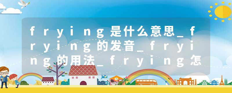 frying是什么意思_frying的发音_frying的用法_frying怎么记_frying翻译