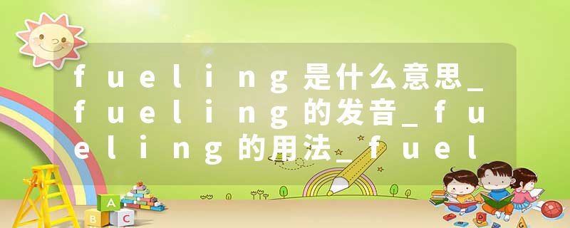 fueling是什么意思_fueling的发音_fueling的用法_fueling怎么记_fueling翻译