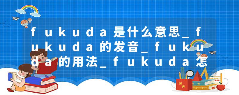 fukuda是什么意思_fukuda的发音_fukuda的用法_fukuda怎么记_fukuda翻译