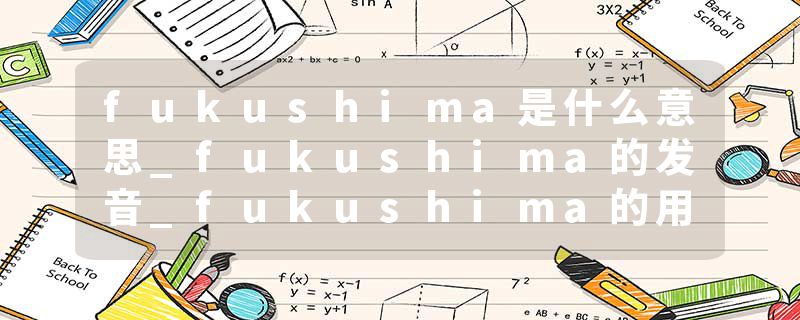 fukushima是什么意思_fukushima的发音_fukushima的用法_fukushima怎么记_fukushima翻译