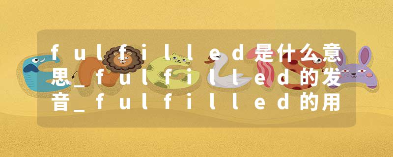 fulfilled是什么意思_fulfilled的发音_fulfilled的用法_fulfilled怎么记_fulfilled翻译