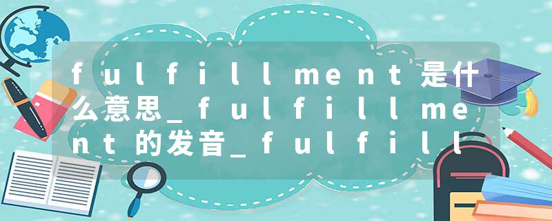 fulfillment是什么意思_fulfillment的发音_fulfillment的用法_fulfillment怎么记_fulfillment翻译