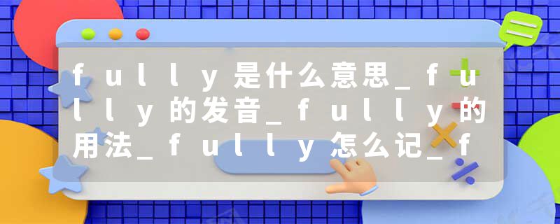 fully是什么意思_fully的发音_fully的用法_fully怎么记_fully翻译
