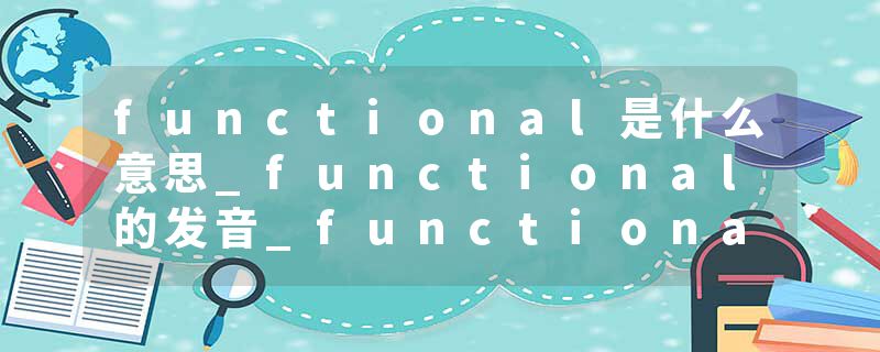 functional是什么意思_functional的发音_functional的用法_functional怎么记_functional翻译