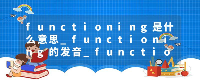 functioning是什么意思_functioning的发音_functioning的用法_functioning怎么记_functioning翻译