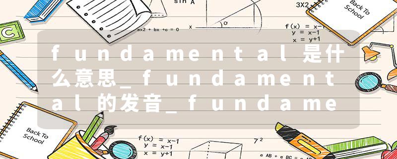 fundamental是什么意思_fundamental的发音_fundamental的用法_fundamental怎么记_fundamental翻译