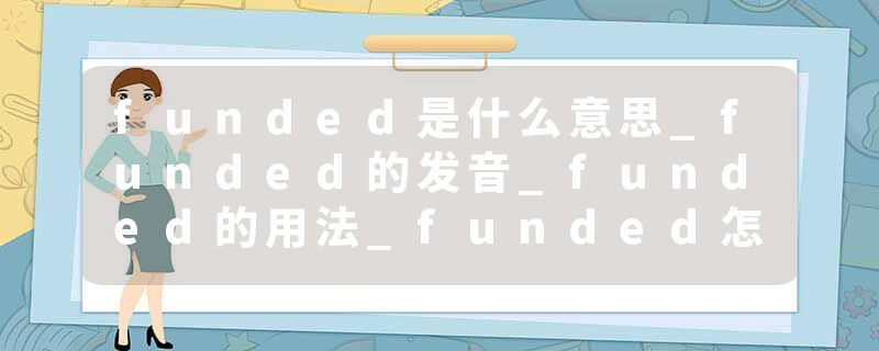 funded是什么意思_funded的发音_funded的用法_funded怎么记_funded翻译