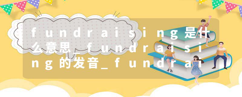 fundraising是什么意思_fundraising的发音_fundraising的用法_fundraising怎么记_fundraising翻译