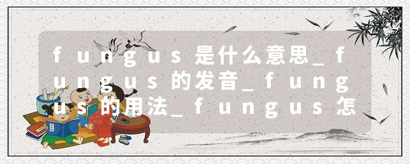 fungus是什么意思_fungus的发音_fungus的用法_fungus怎么记_fungus翻译