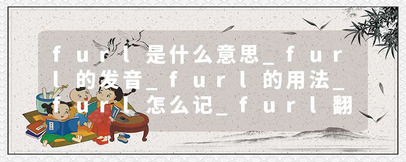 furl是什么意思_furl的发音_furl的用法_furl怎么记_furl翻译