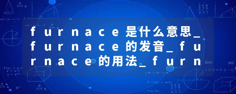 furnace是什么意思_furnace的发音_furnace的用法_furnace怎么记_furnace翻译