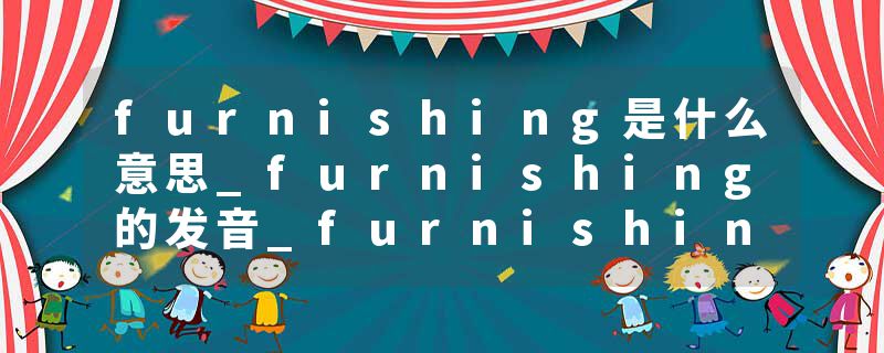 furnishing是什么意思_furnishing的发音_furnishing的用法_furnishing怎么记_furnishing翻译