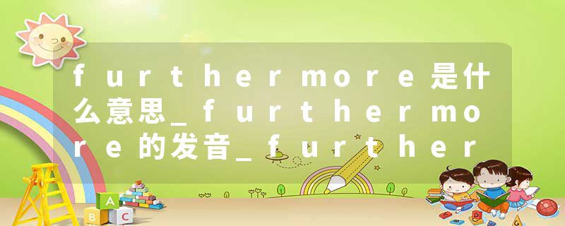 furthermore是什么意思_furthermore的发音_furthermore的用法_furthermore怎么记_furthermore翻译