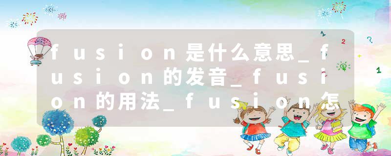 fusion是什么意思_fusion的发音_fusion的用法_fusion怎么记_fusion翻译