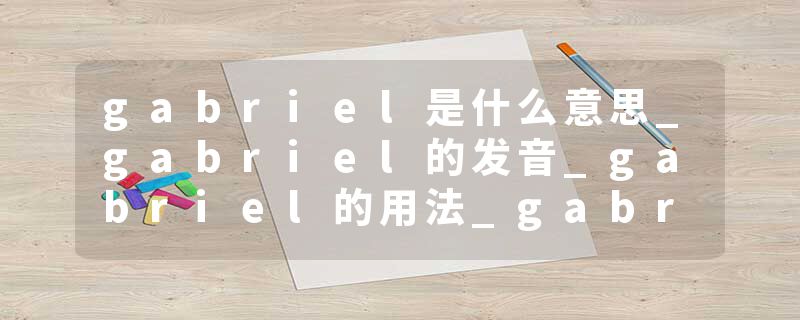 gabriel是什么意思_gabriel的发音_gabriel的用法_gabriel怎么记_gabriel翻译