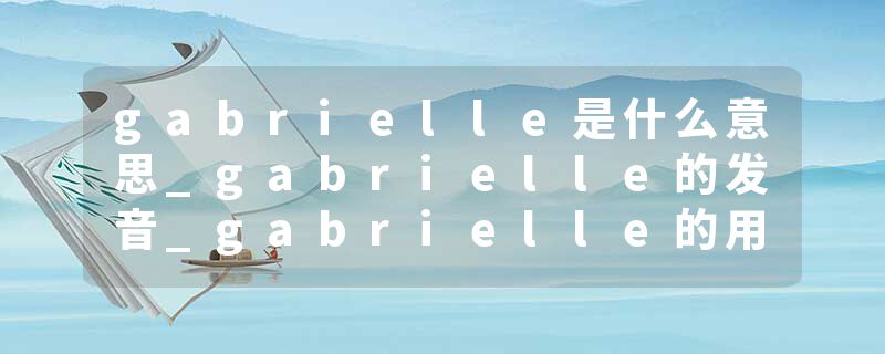 gabrielle是什么意思_gabrielle的发音_gabrielle的用法_gabrielle怎么记_gabrielle翻译