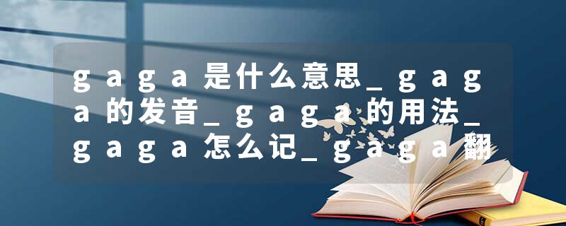gaga是什么意思_gaga的发音_gaga的用法_gaga怎么记_gaga翻译