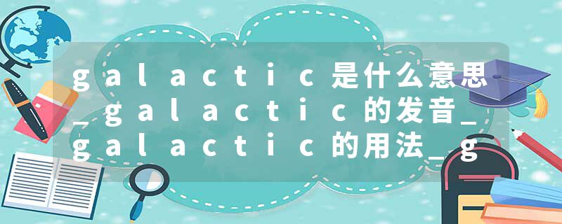 galactic是什么意思_galactic的发音_galactic的用法_galactic怎么记_galactic翻译