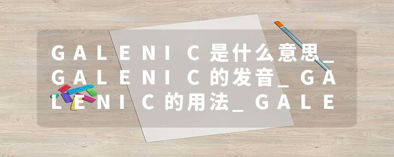 GALENIC是什么意思_GALENIC的发音_GALENIC的用法_GALENIC怎么记_GALENIC翻译