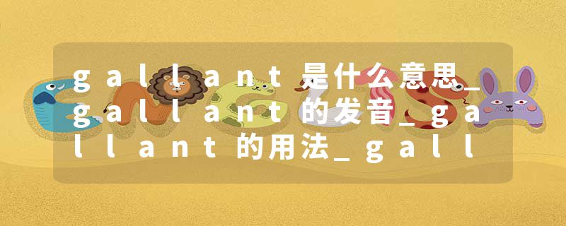 gallant是什么意思_gallant的发音_gallant的用法_gallant怎么记_gallant翻译