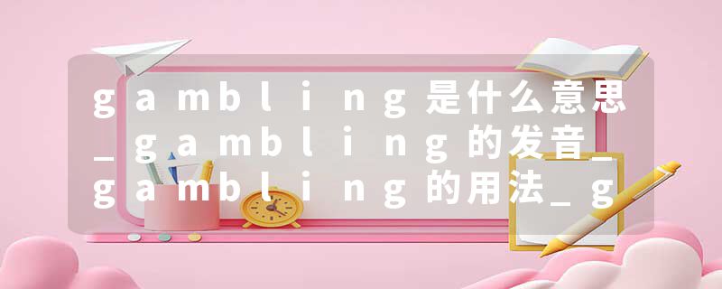 gambling是什么意思_gambling的发音_gambling的用法_gambling怎么记_gambling翻译