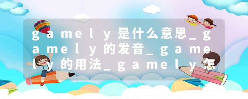 gamely是什么意思_gamely的发音_gamely的用法_gamely怎么记_gamely翻译