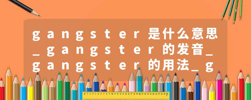 gangster是什么意思_gangster的发音_gangster的用法_gangster怎么记_gangster翻译