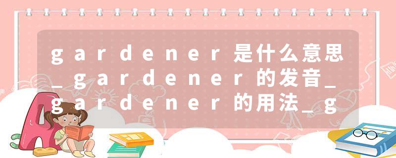 gardener是什么意思_gardener的发音_gardener的用法_gardener怎么记_gardener翻译