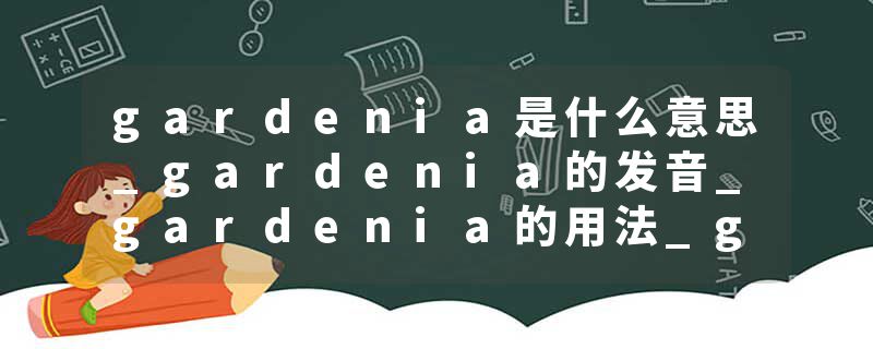 gardenia是什么意思_gardenia的发音_gardenia的用法_gardenia怎么记_gardenia翻译