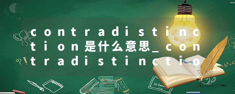 contradistinction是什么意思_contradistinction的发音_contradistinction的用法_contradistinction怎么记_contradistinct