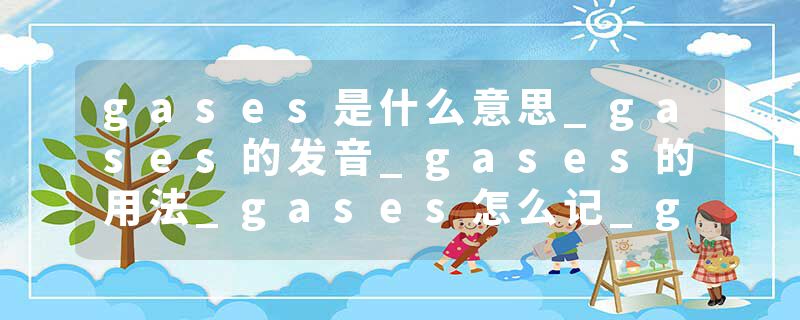 gases是什么意思_gases的发音_gases的用法_gases怎么记_gases翻译